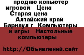 продаю копьютер игровой › Цена ­ 35 000 › Старая цена ­ 35 000 - Алтайский край, Барнаул г. Компьютеры и игры » Настольные компьютеры   